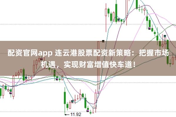 配资官网app 连云港股票配资新策略：把握市场机遇，实现财富增值快车道！