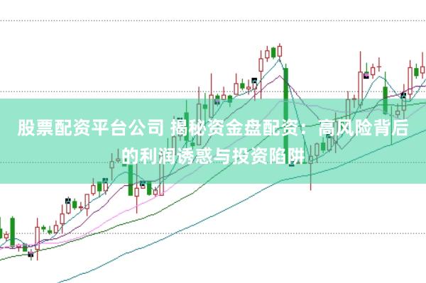 股票配资平台公司 揭秘资金盘配资：高风险背后的利润诱惑与投资陷阱