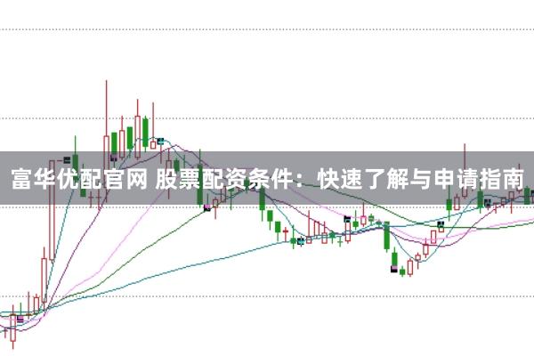 富华优配官网 股票配资条件：快速了解与申请指南