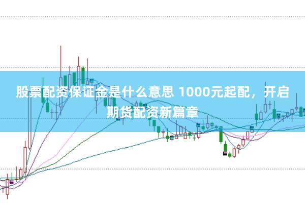 股票配资保证金是什么意思 1000元起配，开启期货配资新篇章
