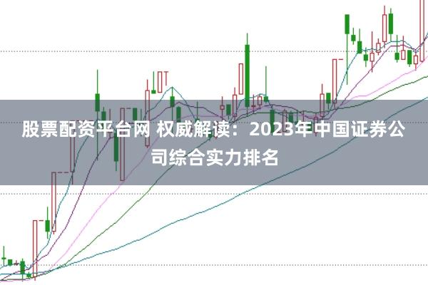 股票配资平台网 权威解读：2023年中国证券公司综合实力排名