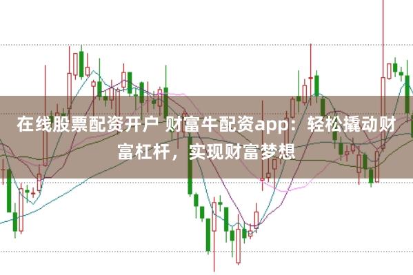 在线股票配资开户 财富牛配资app：轻松撬动财富杠杆，实现财富梦想