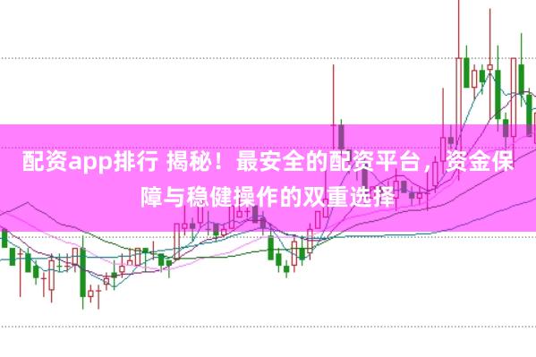 配资app排行 揭秘！最安全的配资平台，资金保障与稳健操作的双重选择