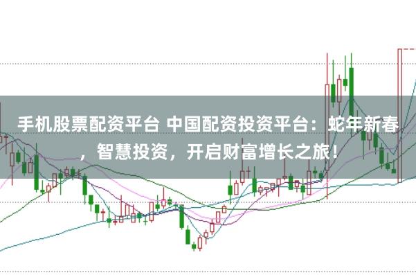 手机股票配资平台 中国配资投资平台：蛇年新春，智慧投资，开启财富增长之旅！
