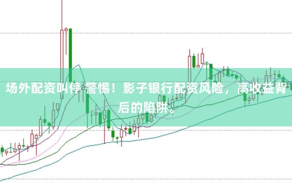 场外配资叫停 警惕！影子银行配资风险，高收益背后的陷阱。