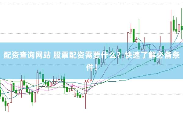 配资查询网站 股票配资需要什么？快速了解必备条件！