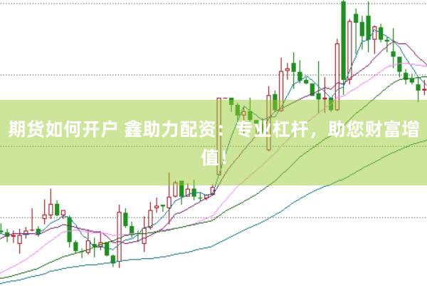 期货如何开户 鑫助力配资：专业杠杆，助您财富增值！