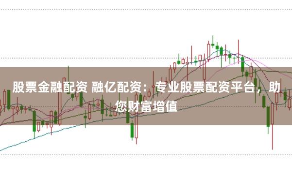 股票金融配资 融亿配资：专业股票配资平台，助您财富增值