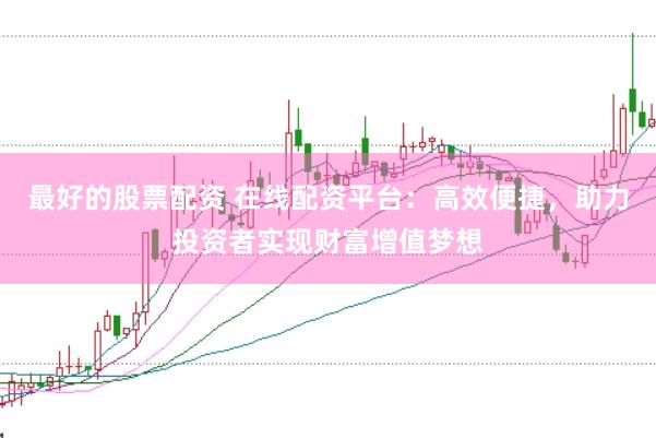 最好的股票配资 在线配资平台：高效便捷，助力投资者实现财富增值梦想