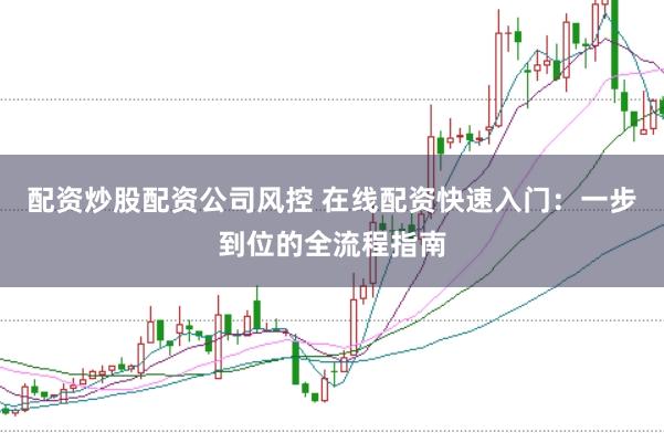 配资炒股配资公司风控 在线配资快速入门：一步到位的全流程指南