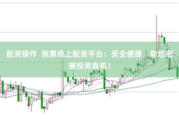 配资操作  股票线上配资平台：安全便捷，助您把握投资良机！