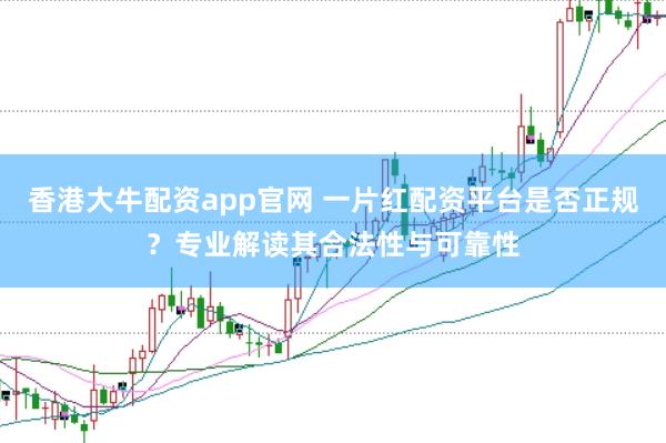 香港大牛配资app官网 一片红配资平台是否正规？专业解读其合法性与可靠性