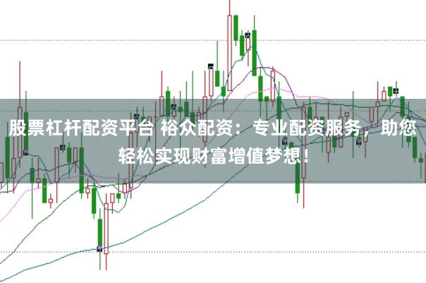股票杠杆配资平台 裕众配资：专业配资服务，助您轻松实现财富增值梦想！