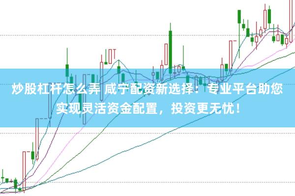 炒股杠杆怎么弄 咸宁配资新选择：专业平台助您实现灵活资金配置，投资更无忧！