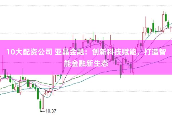 10大配资公司 亚晶金融：创新科技赋能，打造智能金融新生态