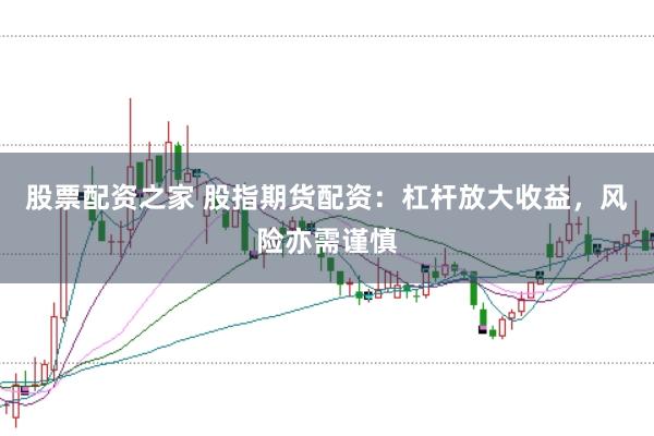 股票配资之家 股指期货配资：杠杆放大收益，风险亦需谨慎