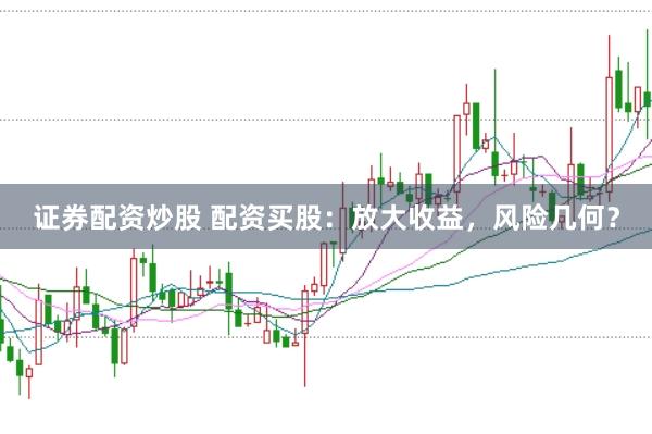 证券配资炒股 配资买股：放大收益，风险几何？