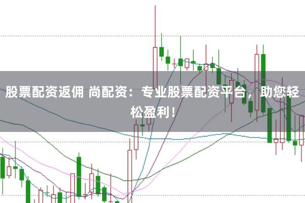 股票配资返佣 尚配资：专业股票配资平台，助您轻松盈利！