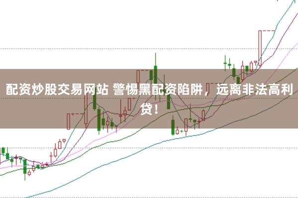 配资炒股交易网站 警惕黑配资陷阱，远离非法高利贷！
