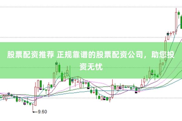 股票配资推荐 正规靠谱的股票配资公司，助您投资无忧