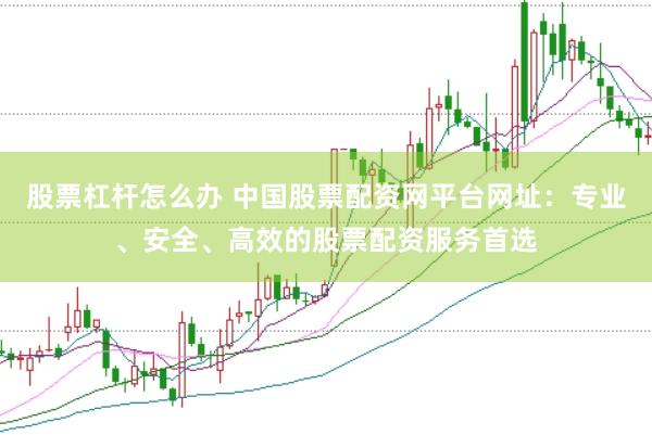 股票杠杆怎么办 中国股票配资网平台网址：专业、安全、高效的股票配资服务首选