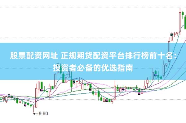 股票配资网址 正规期货配资平台排行榜前十名：投资者必备的优选指南