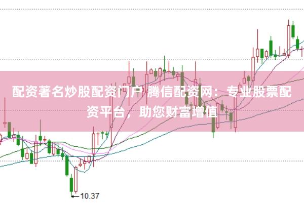 配资著名炒股配资门户 腾信配资网：专业股票配资平台，助您财富增值