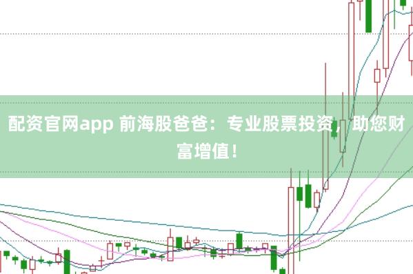 配资官网app 前海股爸爸：专业股票投资，助您财富增值！