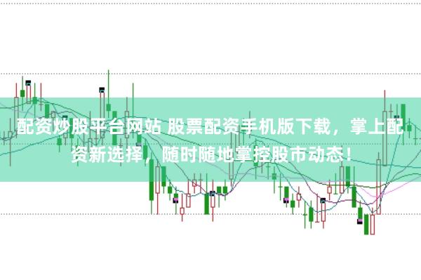配资炒股平台网站 股票配资手机版下载，掌上配资新选择，随时随地掌控股市动态！