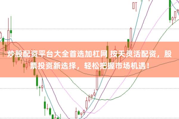 炒股配资平台大全首选加杠网 按天灵活配资，股票投资新选择，轻松把握市场机遇！