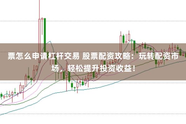 票怎么申请杠杆交易 股票配资攻略：玩转配资市场，轻松提升投资收益！