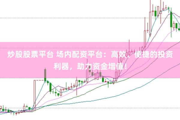 炒股股票平台 场内配资平台：高效、便捷的投资利器，助力资金增值！