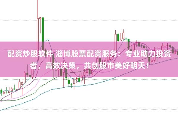 配资炒股软件 淄博股票配资服务：专业助力投资者，高效决策，共创股市美好明天！