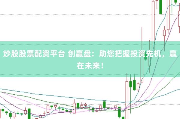 炒股股票配资平台 创赢盘：助您把握投资先机，赢在未来！