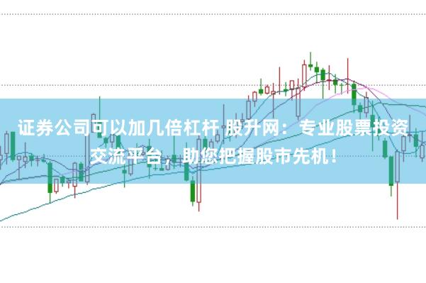 证券公司可以加几倍杠杆 股升网：专业股票投资交流平台，助您把握股市先机！