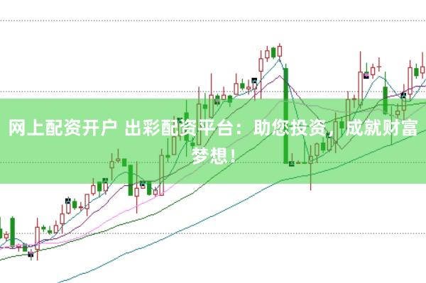 网上配资开户 出彩配资平台：助您投资，成就财富梦想！