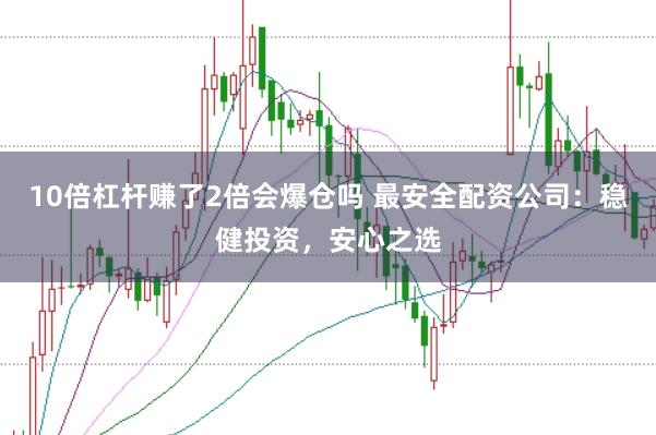 10倍杠杆赚了2倍会爆仓吗 最安全配资公司：稳健投资，安心之选