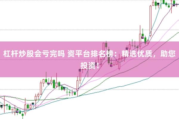 杠杆炒股会亏完吗 资平台排名榜：精选优质，助您投资！