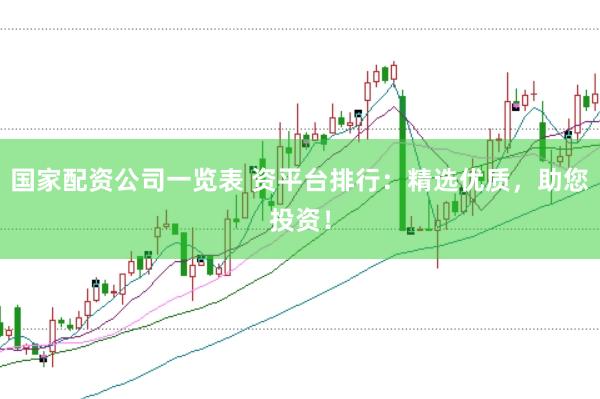 国家配资公司一览表 资平台排行：精选优质，助您投资！