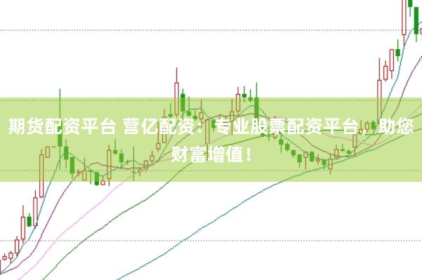 期货配资平台 营亿配资：专业股票配资平台，助您财富增值！