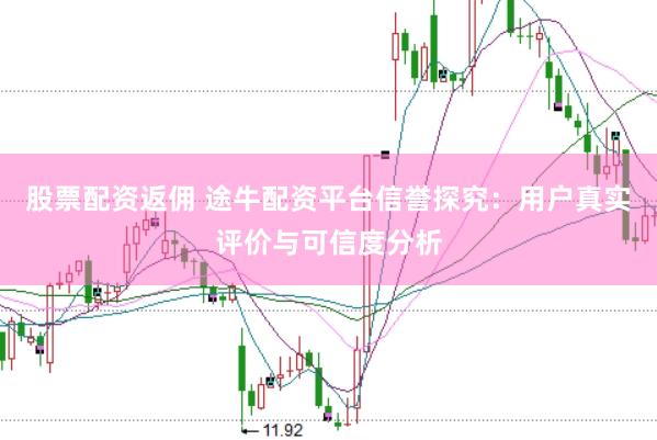 股票配资返佣 途牛配资平台信誉探究：用户真实评价与可信度分析