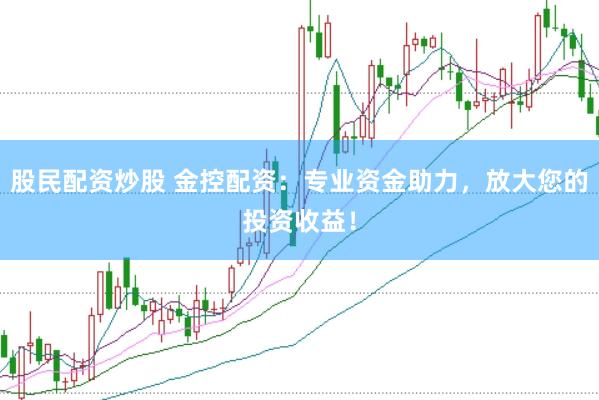 股民配资炒股 金控配资：专业资金助力，放大您的投资收益！