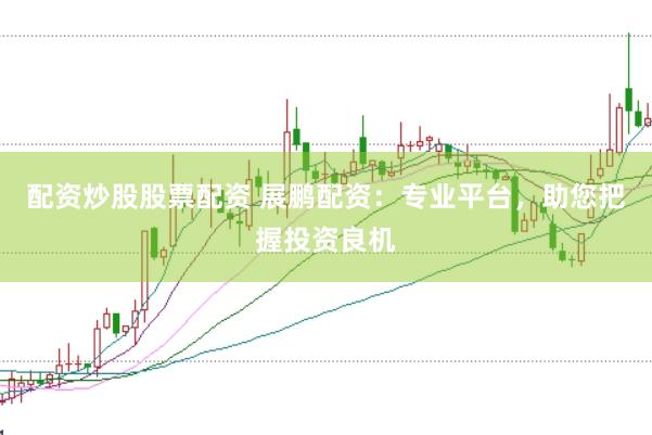 配资炒股股票配资 展鹏配资：专业平台，助您把握投资良机