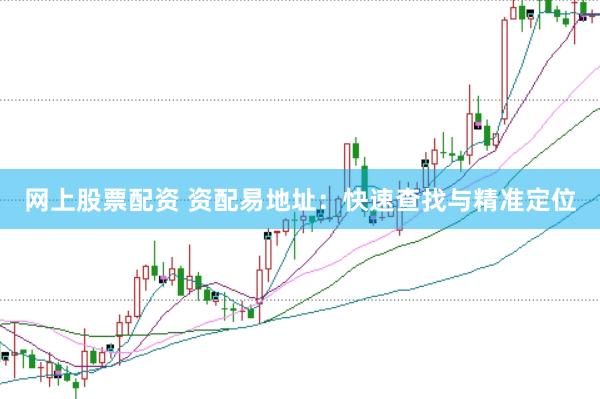 网上股票配资 资配易地址：快速查找与精准定位