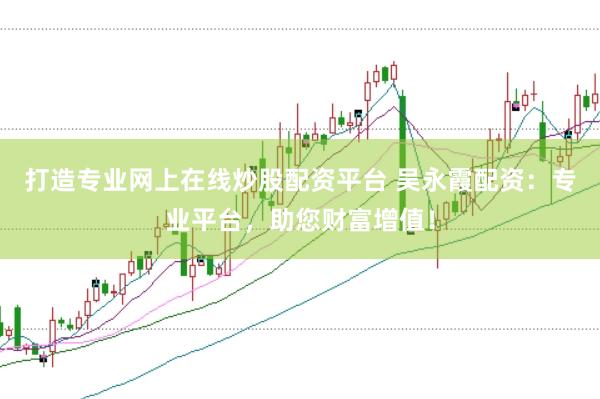 打造专业网上在线炒股配资平台 吴永霞配资：专业平台，助您财富增值！