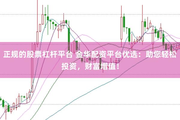 正规的股票杠杆平台 金华配资平台优选：助您轻松投资，财富增值！