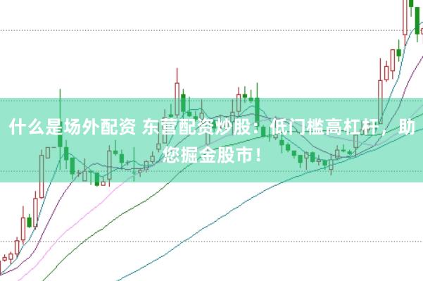 什么是场外配资 东营配资炒股：低门槛高杠杆，助您掘金股市！