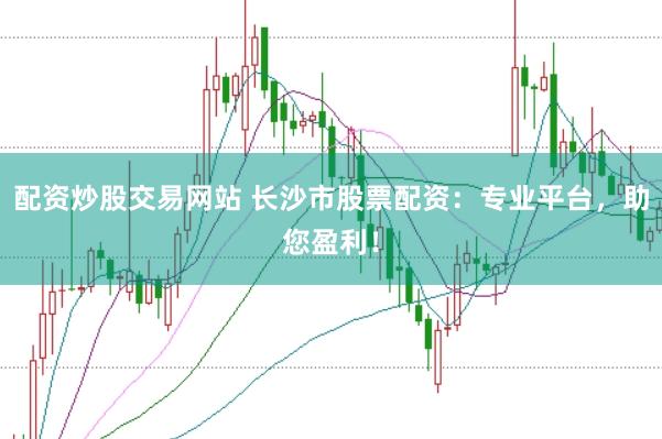 配资炒股交易网站 长沙市股票配资：专业平台，助您盈利！