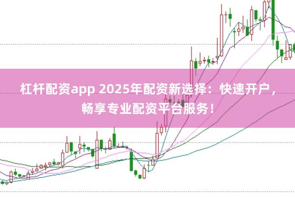 杠杆配资app 2025年配资新选择：快速开户，畅享专业配资平台服务！