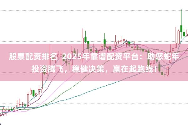 股票配资排名  2025年靠谱配资平台：助您蛇年投资腾飞，稳健决策，赢在起跑线！
